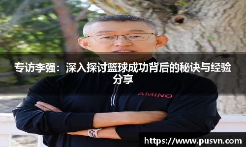 专访李强：深入探讨篮球成功背后的秘诀与经验分享