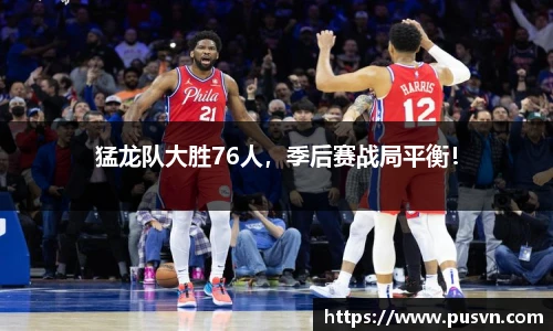猛龙队大胜76人，季后赛战局平衡！