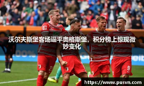 沃尔夫斯堡客场逼平奥格斯堡，积分榜上惊现微妙变化