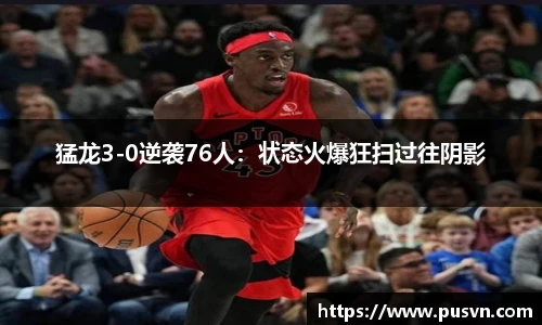猛龙3-0逆袭76人：状态火爆狂扫过往阴影