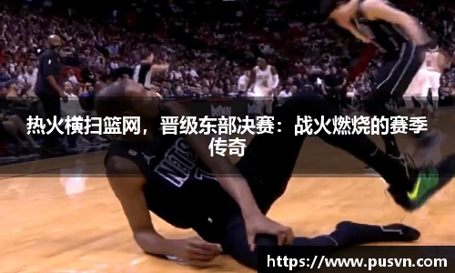 热火横扫篮网，晋级东部决赛：战火燃烧的赛季传奇