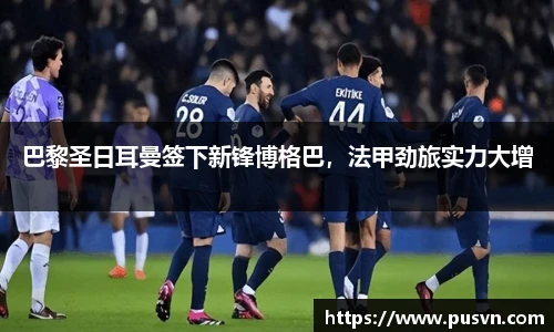 巴黎圣日耳曼签下新锋博格巴，法甲劲旅实力大增