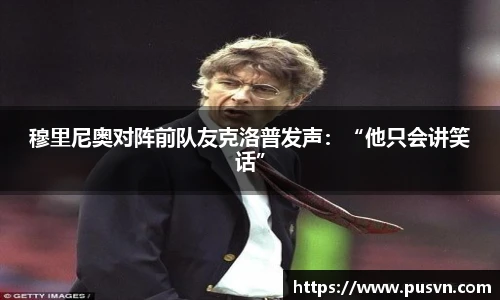 穆里尼奥对阵前队友克洛普发声：“他只会讲笑话”