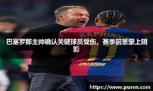 巴塞罗那主帅确认关键球员受伤，赛季前景蒙上阴影