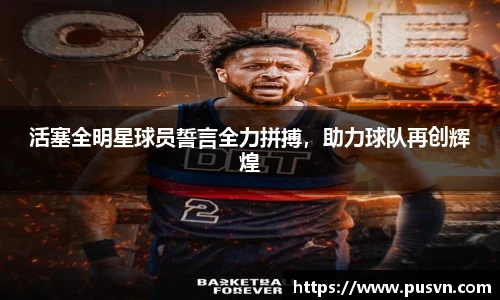 活塞全明星球员誓言全力拼搏，助力球队再创辉煌