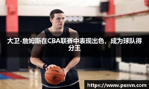大卫-詹姆斯在CBA联赛中表现出色，成为球队得分王