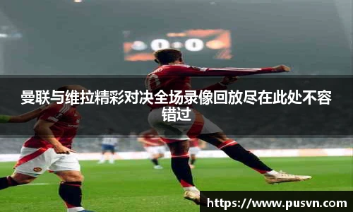 曼联与维拉精彩对决全场录像回放尽在此处不容错过