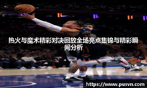 热火与魔术精彩对决回放全场亮点集锦与精彩瞬间分析
