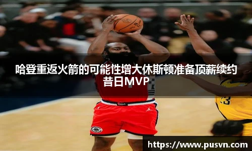 哈登重返火箭的可能性增大休斯顿准备顶薪续约昔日MVP