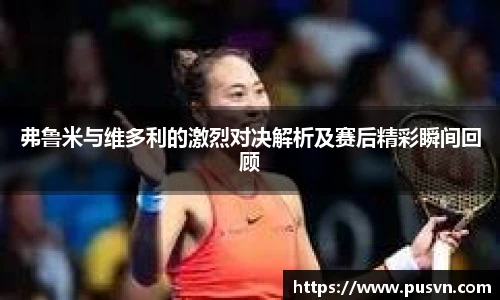 弗鲁米与维多利的激烈对决解析及赛后精彩瞬间回顾