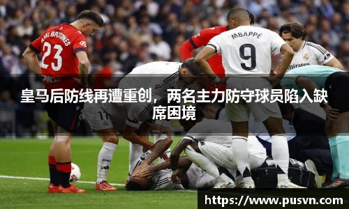 皇马后防线再遭重创，两名主力防守球员陷入缺席困境