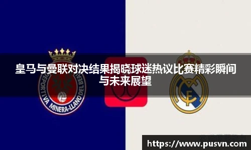 皇马与曼联对决结果揭晓球迷热议比赛精彩瞬间与未来展望
