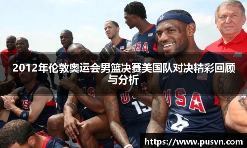 2012年伦敦奥运会男篮决赛美国队对决精彩回顾与分析