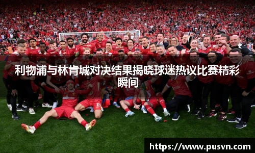 利物浦与林肯城对决结果揭晓球迷热议比赛精彩瞬间